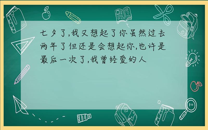 七夕了,我又想起了你虽然过去两年了但还是会想起你,也许是最后一次了,我曾经爱的人