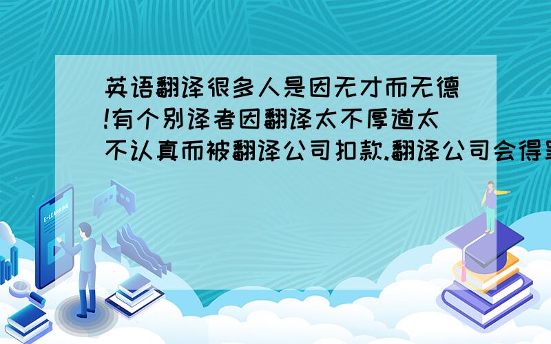 英语翻译很多人是因无才而无德!有个别译者因翻译太不厚道太不认真而被翻译公司扣款.翻译公司会得罪很多没有自知之明的译者.他们认为翻译公司在吹毛求疵,甚至会认为是为了扣款故意挑