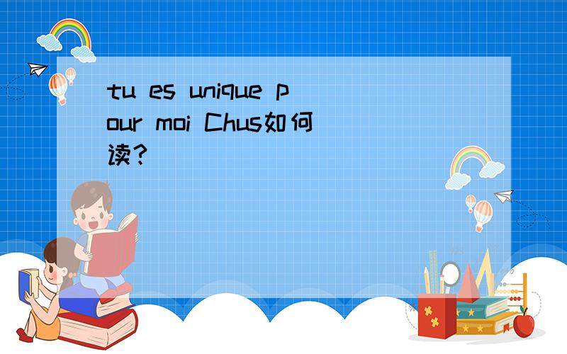 tu es unique pour moi Chus如何读?