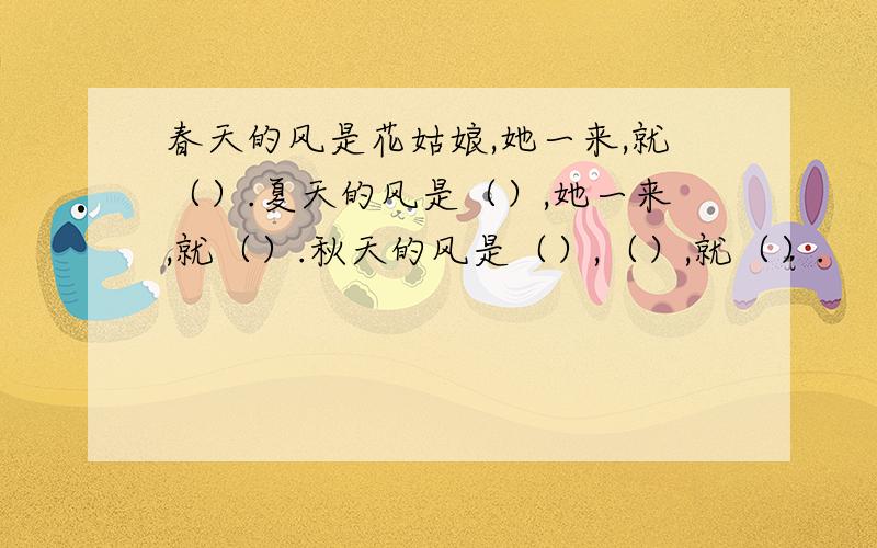 春天的风是花姑娘,她一来,就（）.夏天的风是（）,她一来,就（）.秋天的风是（）,（）,就（）.