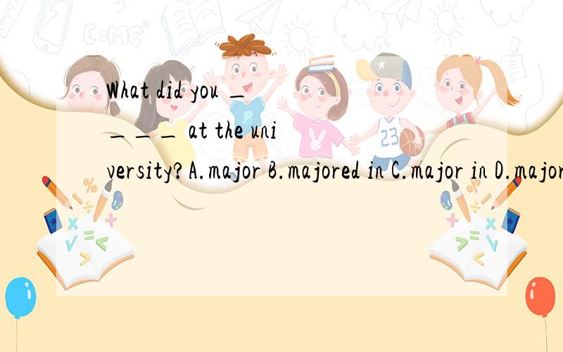 What did you ____ at the university?A.major B.majored in C.major in D.majored