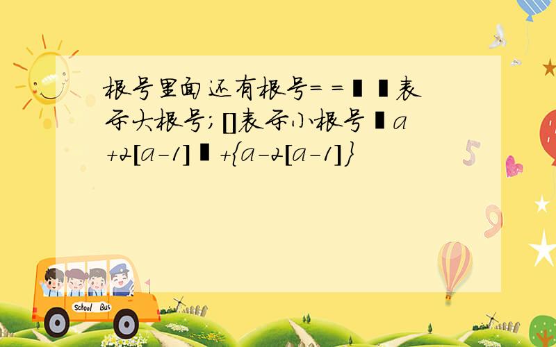 根号里面还有根号= =﹛﹜表示大根号；[]表示小根号﹛a+2[a-1]﹜+{a-2[a-1]}