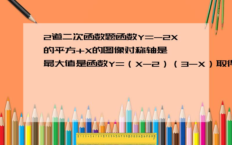 2道二次函数题函数Y=-2X的平方+X的图像对称轴是 ,最大值是函数Y=（X-2）（3-X）取得最大值时,X=