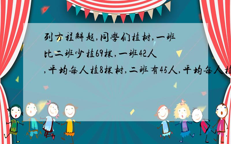 列方程解题,同学们植树,一班比二班少植69棵,一班42人,平均每人植8棵树,二班有45人,平均每人植多少棵树?