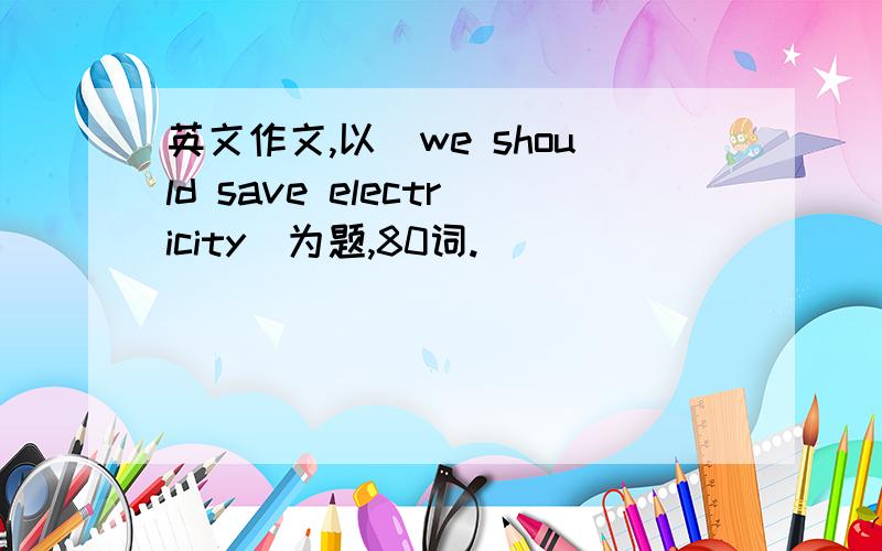 英文作文,以(we should save electricity)为题,80词.