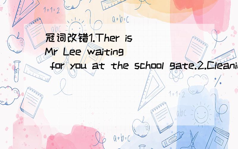 冠词改错1.Ther is Mr Lee waiting for you at the school gate.2.Cleaning workers in most cities are paid by an hour.