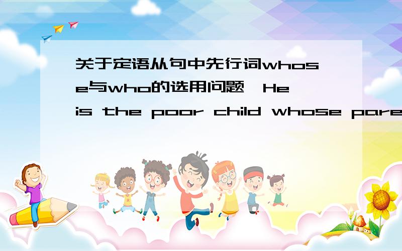 关于定语从句中先行词whose与who的选用问题,He is the poor child whose parents died in the war这句话中的先行词whose可以换成who吗?我觉得可以,