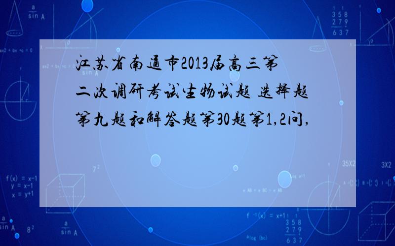 江苏省南通市2013届高三第二次调研考试生物试题 选择题第九题和解答题第30题第1,2问,