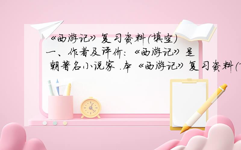 《西游记》复习资料（填空） 一、作者及评价：《西游记》是 朝著名小说家 .本《西游记》复习资料（填空）一、作者及评价：《西游记》是 朝著名小说家 .本书的一句话评价是：.二、主