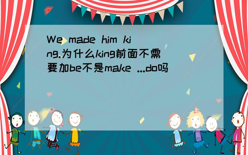 We made him king.为什么king前面不需要加be不是make ...do吗