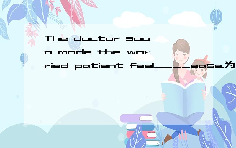 The doctor soon made the worried patient feel____ease.为什么选at?