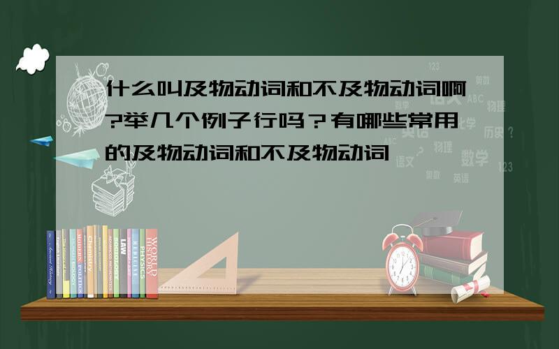 什么叫及物动词和不及物动词啊?举几个例子行吗？有哪些常用的及物动词和不及物动词