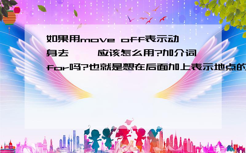 如果用move off表示动身去…… 应该怎么用?加介词for吗?也就是想在后面加上表示地点的名词