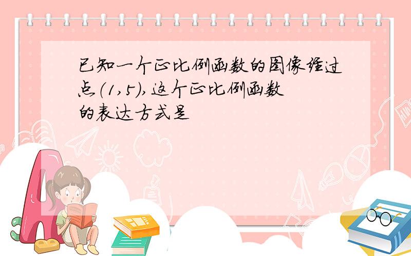 已知一个正比例函数的图像经过点（1,5）,这个正比例函数的表达方式是