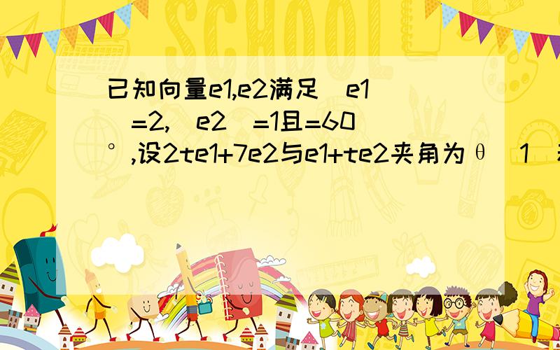 已知向量e1,e2满足|e1|=2,|e2|=1且=60°,设2te1+7e2与e1+te2夹角为θ（1）若θ=90°,求t的值