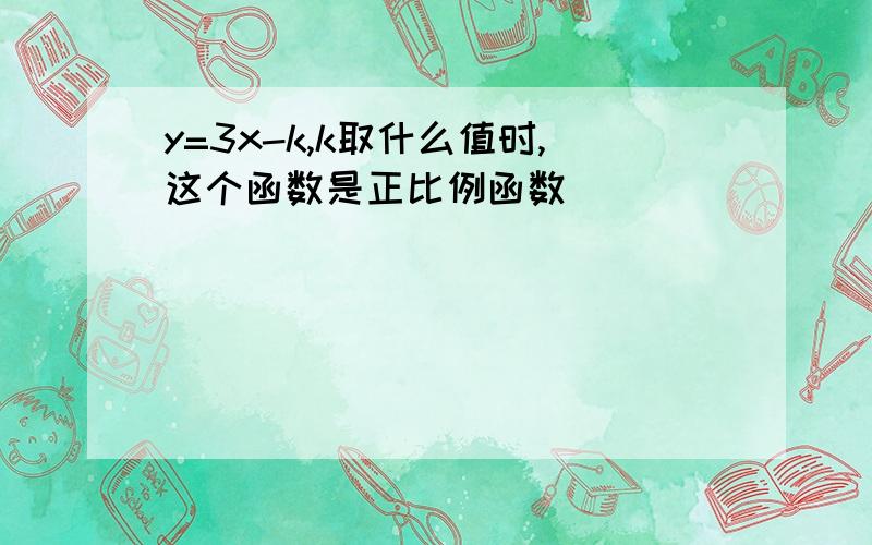 y=3x-k,k取什么值时,这个函数是正比例函数