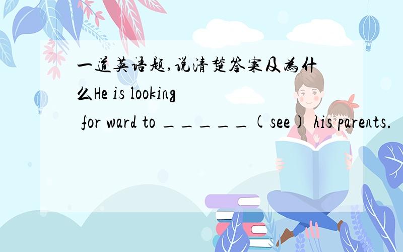 一道英语题,说清楚答案及为什么He is looking for ward to _____(see) his parents.