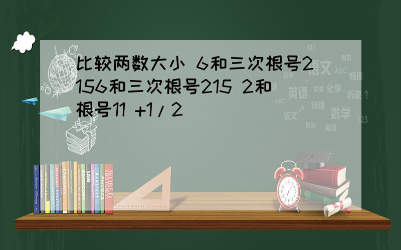 比较两数大小 6和三次根号2156和三次根号215 2和根号11 +1/2