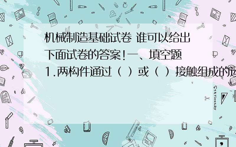 机械制造基础试卷 谁可以给出下面试卷的答案!一、填空题 1.两构件通过（ ）或（ ）接触组成的运动称为高副.2.满足曲柄存在条件的铰链四杆机构,当取与最短杆相邻的杆为机架时,为（ ）机