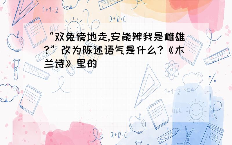 “双兔傍地走,安能辨我是雌雄?”改为陈述语气是什么?《木兰诗》里的