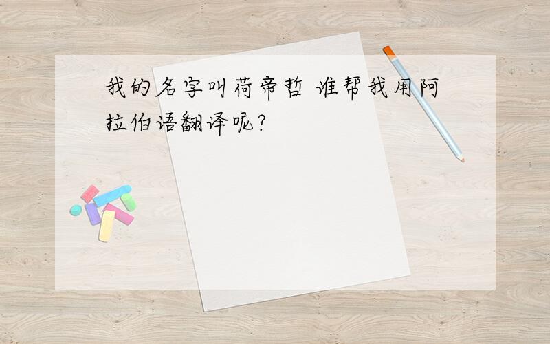 我的名字叫荷帝哲 谁帮我用阿拉伯语翻译呢?