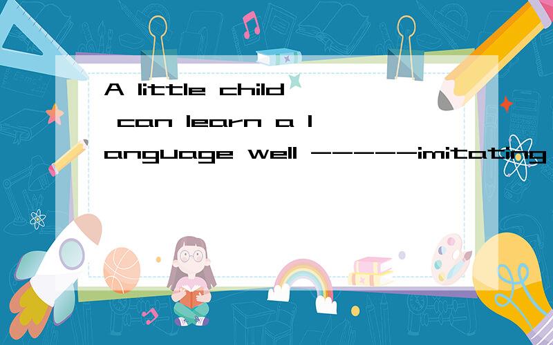 A little child can learn a language well -----imitating others .A.using B.by C.with D.at