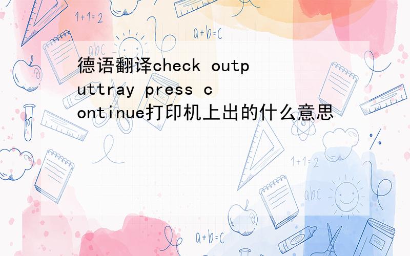 德语翻译check outputtray press continue打印机上出的什么意思