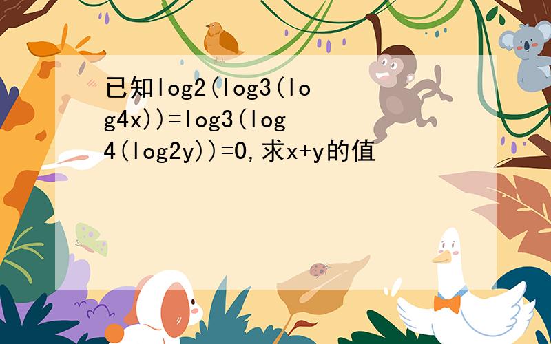 已知log2(log3(log4x))=log3(log4(log2y))=0,求x+y的值