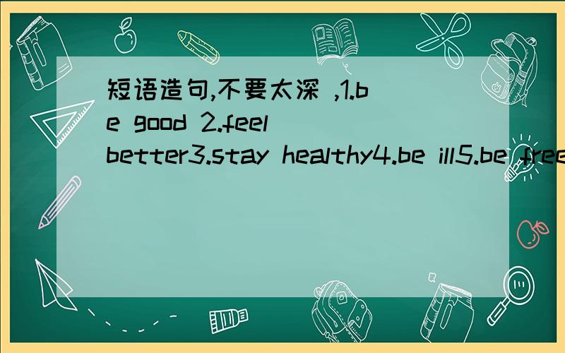 短语造句,不要太深 ,1.be good 2.feel better3.stay healthy4.be ill5.be free6.look the same 7.look different8.be good at 9.be different from10.look after11.start with12.go away13.relax at home 14.lie down and rest15.think about16.decide on17.get