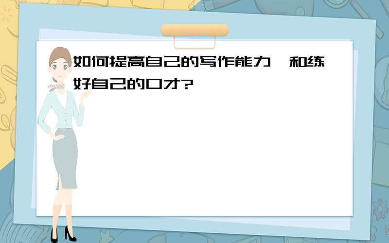 如何提高自己的写作能力,和练好自己的口才?