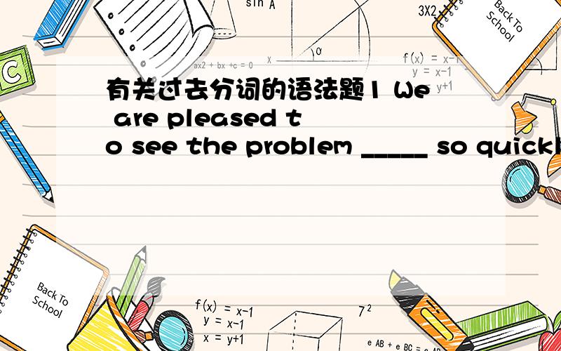 有关过去分词的语法题1 We are pleased to see the problem _____ so quickly.A settled B having been settled C be settled D settleing2 Mrs.Brown was much disappointed to see the washing machine she had had _______ went wrong again.A it B it rep