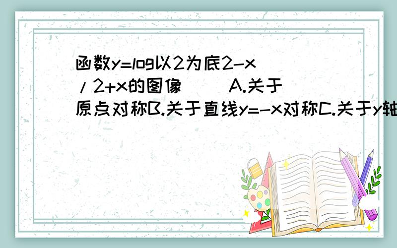 函数y=log以2为底2-x/2+x的图像（ ）A.关于原点对称B.关于直线y=-x对称C.关于y轴对称D.关羽直线y=x对称