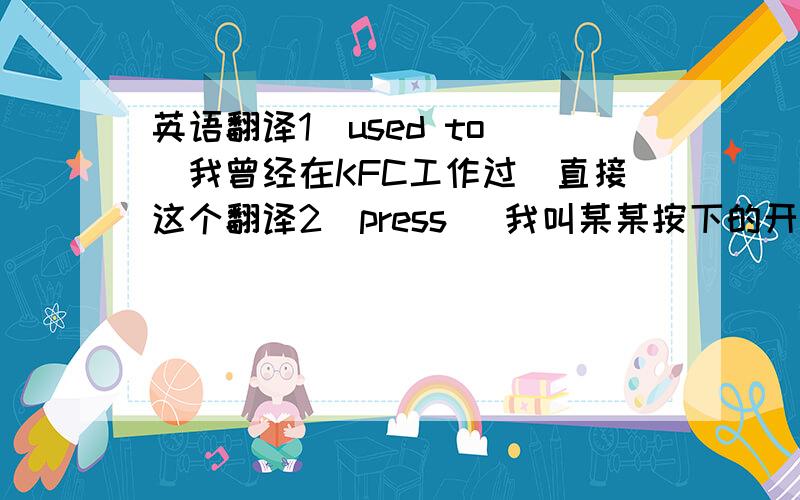 英语翻译1）used to (我曾经在KFC工作过)直接这个翻译2）press （我叫某某按下的开关）3）the front gate 4）until5）be mentioned6）become an expert at7）be good at8）train sb to(这句用现在完成进行时)9）spend..