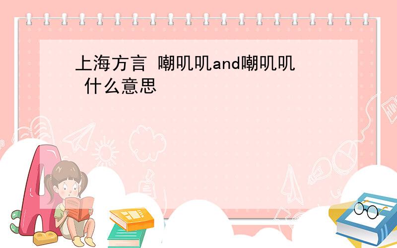 上海方言 嘲叽叽and嘲叽叽 什么意思