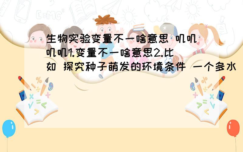 生物实验变量不一啥意思 叽叽叽叽1.变量不一啥意思2.比如 探究种子萌发的环境条件 一个多水 一个少水 咋就变量不一了捏 顺便说一下变量啥意思 生物就这个搞不太懂 那么 是不是对照试验