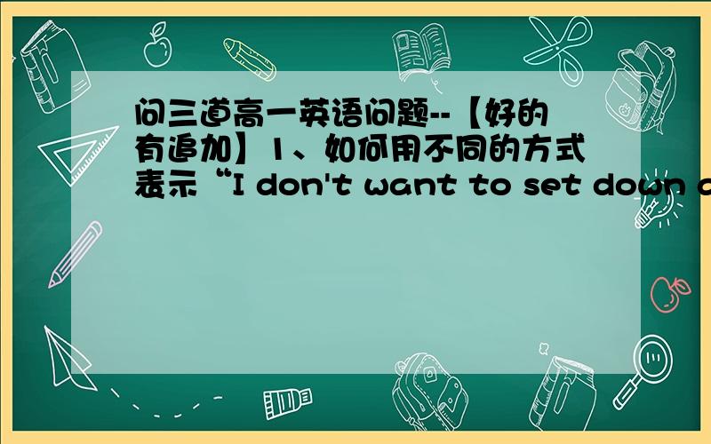 问三道高一英语问题--【好的有追加】1、如何用不同的方式表示“I don't want to set down a series of facts in a dairy as most of people.”（请先告诉我“用不同的方式”是什么意思,是用不同的句型还是…