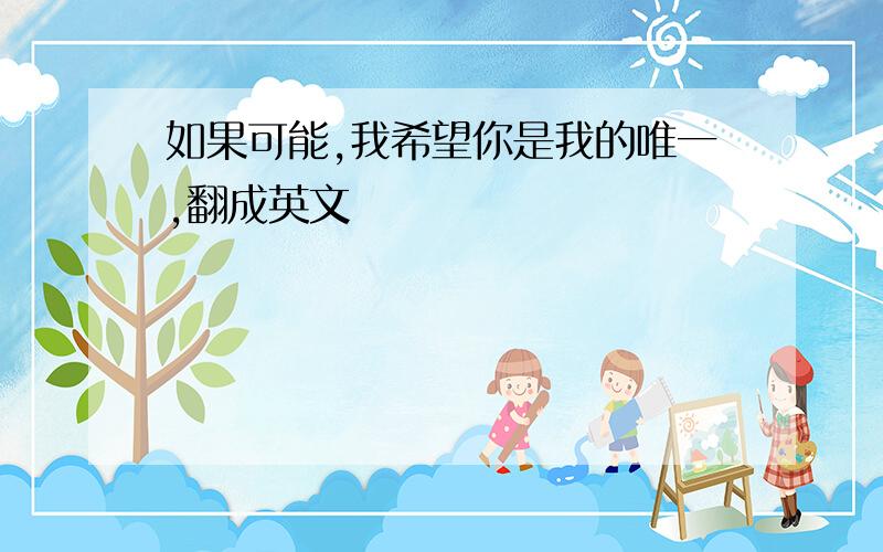 如果可能,我希望你是我的唯一,翻成英文