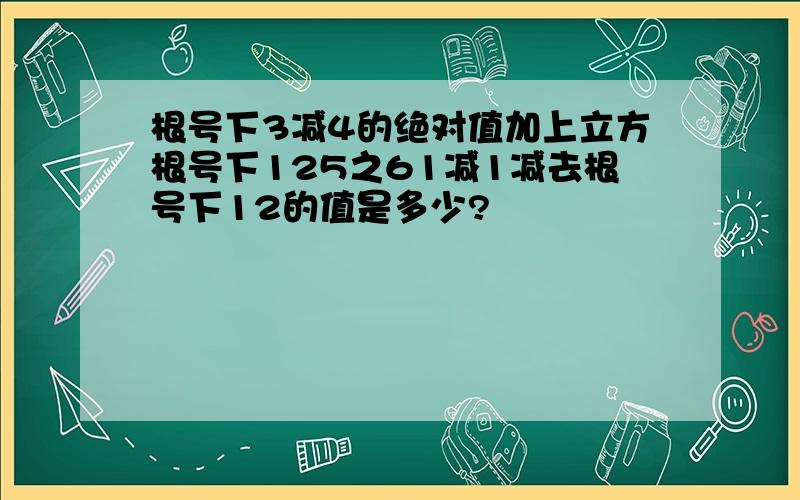 根号下3减4的绝对值加上立方根号下125之61减1减去根号下12的值是多少?