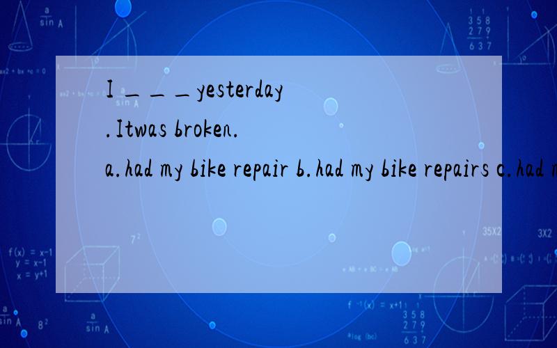 I ___yesterday.Itwas broken.a.had my bike repair b.had my bike repairs c.had my bike repaired d.has my bikerepaired