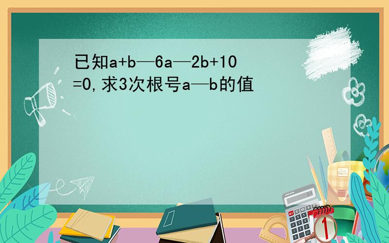 已知a+b—6a—2b+10=0,求3次根号a—b的值