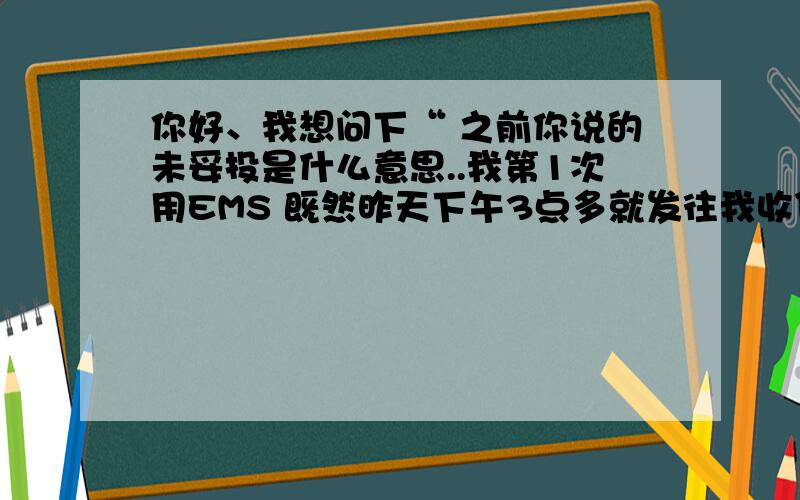 你好、我想问下“ 之前你说的未妥投是什么意思..我第1次用EMS 既然昨天下午3点多就发往我收货的地点了.怎么到今天了还没有接到取货的电话呢.