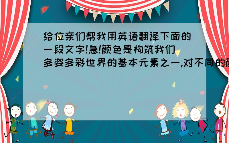 给位亲们帮我用英语翻译下面的一段文字!急!颜色是构筑我们多姿多彩世界的基本元素之一,对不同的颜色,人们也为其赋予了不同的含义,所以在不同场合下我们也要注意服装颜色与当时情景