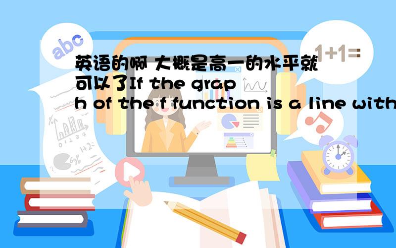 英语的啊 大概是高一的水平就可以了If the graph of the f function is a line with slope 2 ,which of the following could be the equation of 五个选项(A) f(x)=4x-2(B)f(x)=2x+4(C)f(x)=-2x-2(D)f(x)=(1/2)x+2(E)f(x)=(-1/2)x+1/2