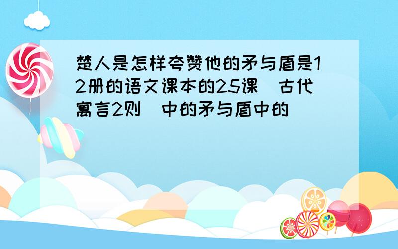 楚人是怎样夸赞他的矛与盾是12册的语文课本的25课〈古代寓言2则〉中的矛与盾中的