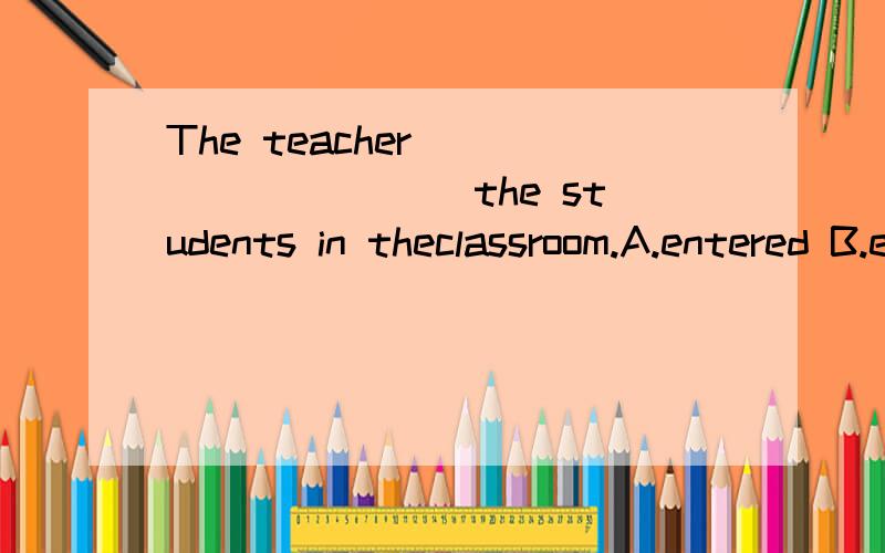 The teacher _________ the students in theclassroom.A.entered B.entered C.decided D.looked