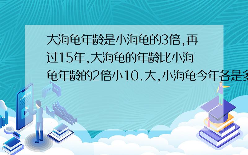 大海龟年龄是小海龟的3倍,再过15年,大海龟的年龄比小海龟年龄的2倍小10.大,小海龟今年各是多少岁?