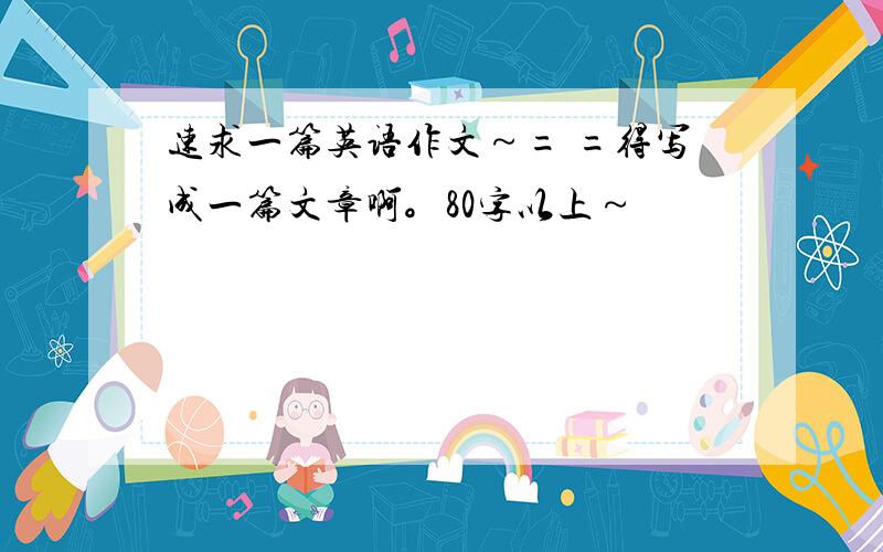 速求一篇英语作文～= =得写成一篇文章啊。80字以上～