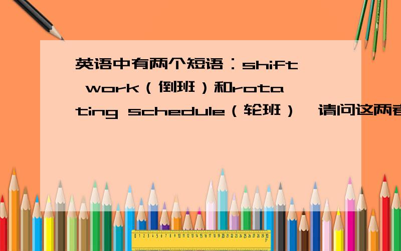 英语中有两个短语：shift work（倒班）和rotating schedule（轮班）,请问这两者区别是什么?还是不太明白，各举一个具体的例子