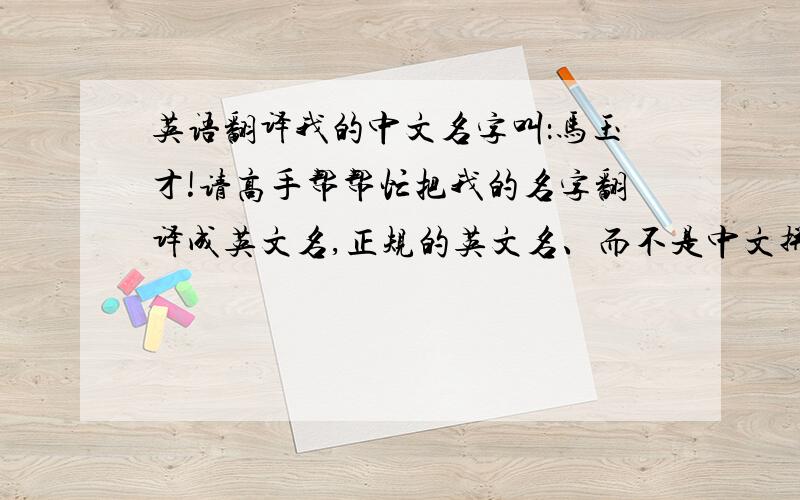 英语翻译我的中文名字叫：马玉才!请高手帮帮忙把我的名字翻译成英文名,正规的英文名、而不是中文拼音哦、、有个性一点的呗、、呵呵、、谢谢