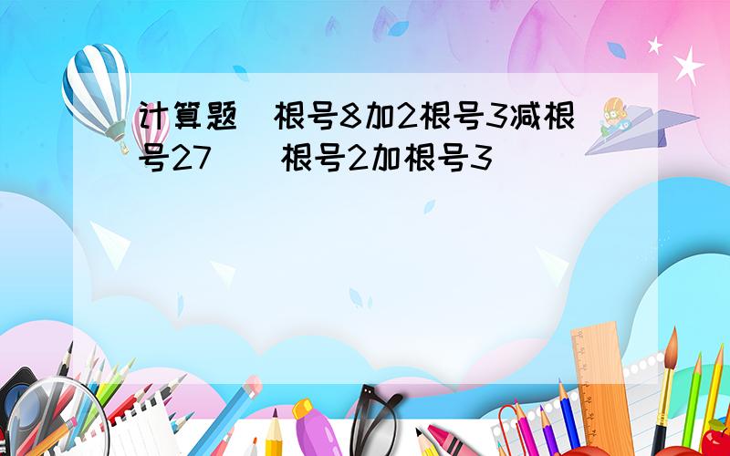 计算题（根号8加2根号3减根号27）（根号2加根号3）